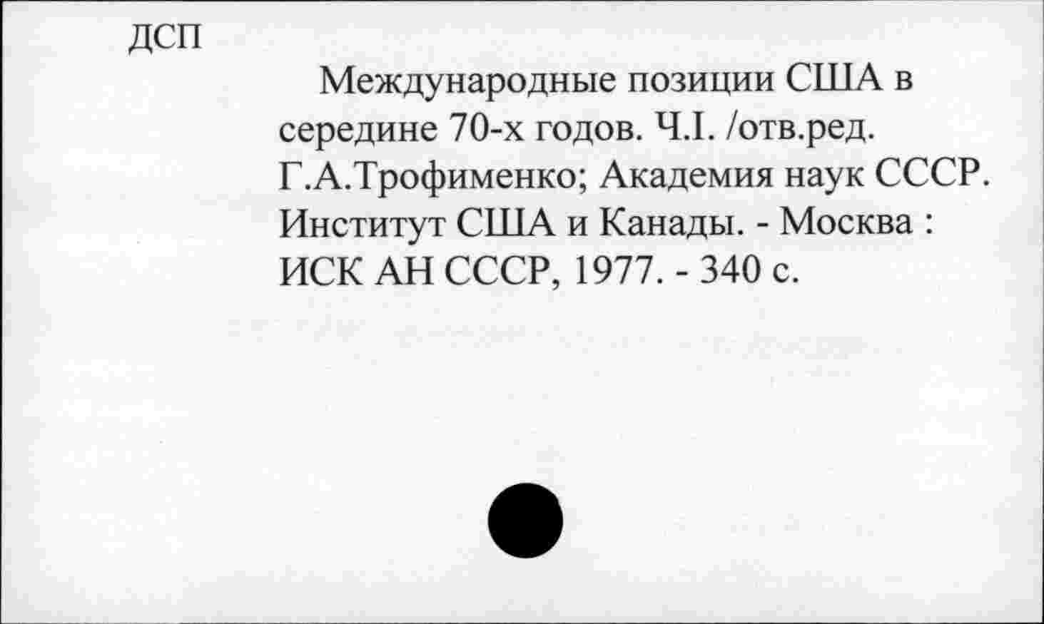 ﻿ДСП
Международные позиции США в середине 70-х годов. 4.1. /отв.ред. Г.А.Трофименко; Академия наук СССР. Институт США и Канады. - Москва : ИСК АН СССР, 1977. - 340 с.